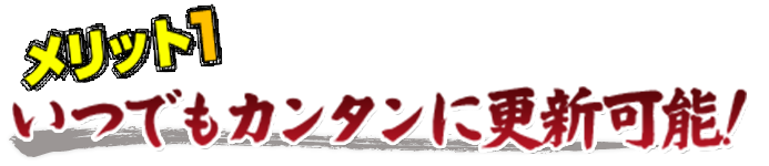 メリット１：いつでも簡単に更新可能。