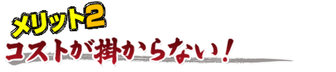 メリット２：コストが掛からない