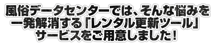 風俗データセンターでは、そんな悩みを一発で解消する「レンタルツール」をご用意しました。